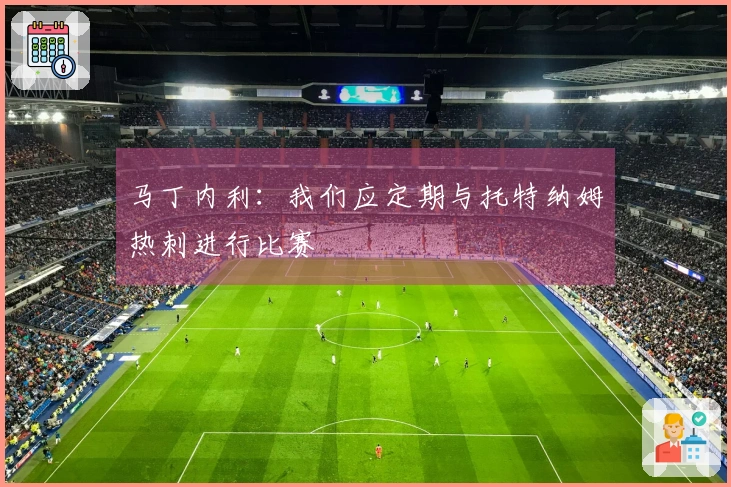 马丁内利：我们应定期与托特纳姆热刺进行比赛