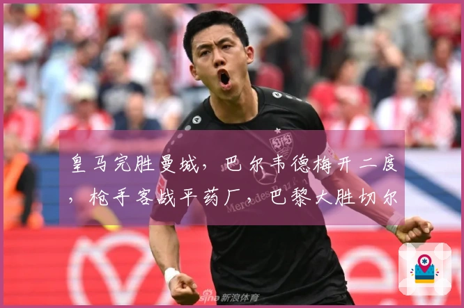 皇马完胜曼城，巴尔韦德梅开二度，枪手客战平药厂，巴黎大胜切尔西！