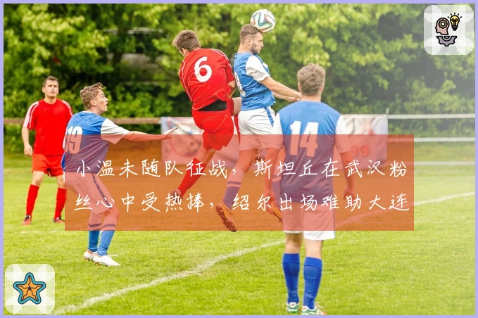 小温未随队征战，斯坦丘在武汉粉丝心中受热捧，绍尔出场难助大连全身而退