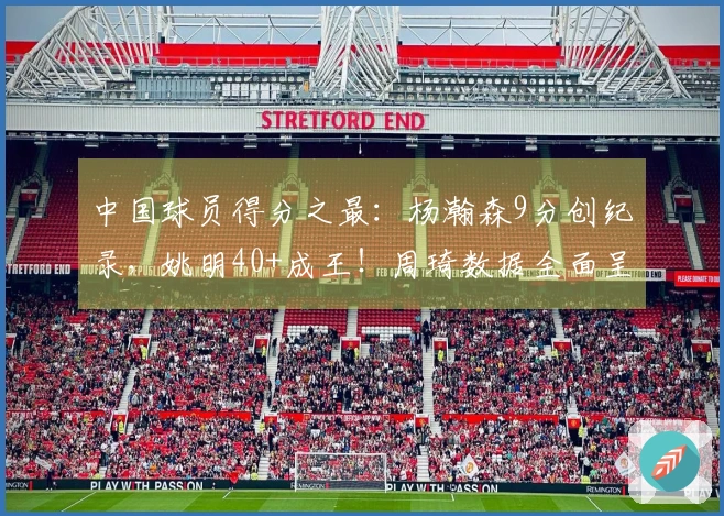 中国球员得分之最：杨瀚森9分创纪录，姚明40+成王！周琦数据全面呈现