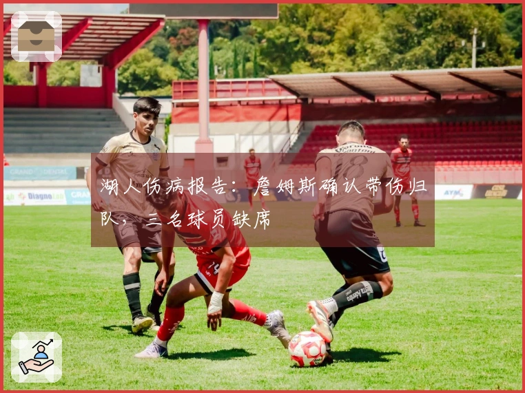 湖人伤病报告：詹姆斯确认带伤归队，三名球员缺席