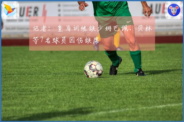 记者：皇马训练缺少姆巴佩、贝林等7名球员因伤缺席