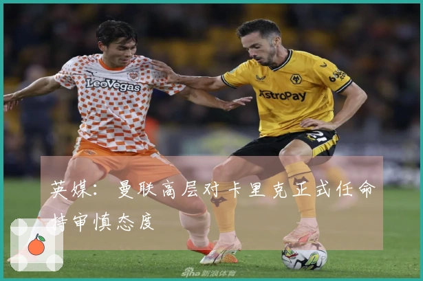 英媒:曼联高层对卡里克正式任命持审慎态度