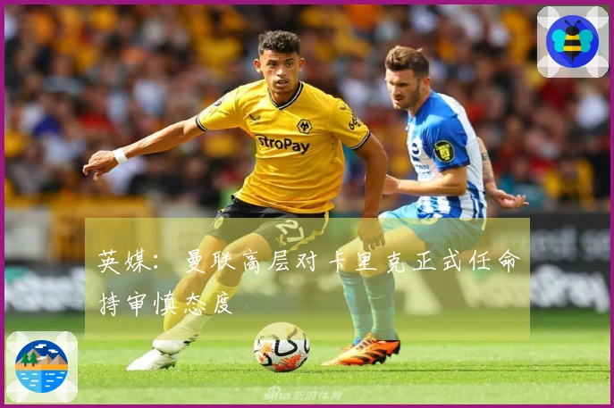 英媒：曼联高层对卡里克正式任命持审慎态度