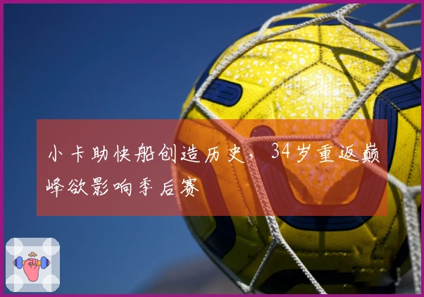 小卡助快船创造历史，34岁重返巅峰欲影响季后赛