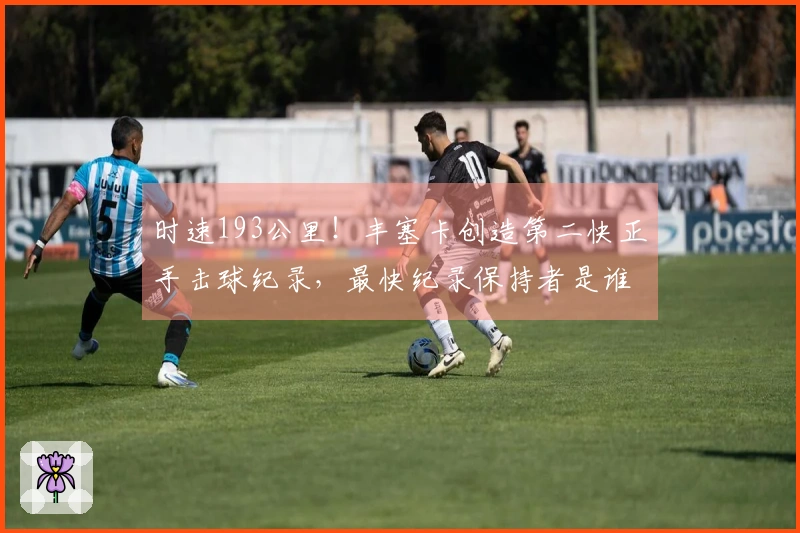 时速193公里！丰塞卡创造第二快正手击球纪录，最快纪录保持者是谁？