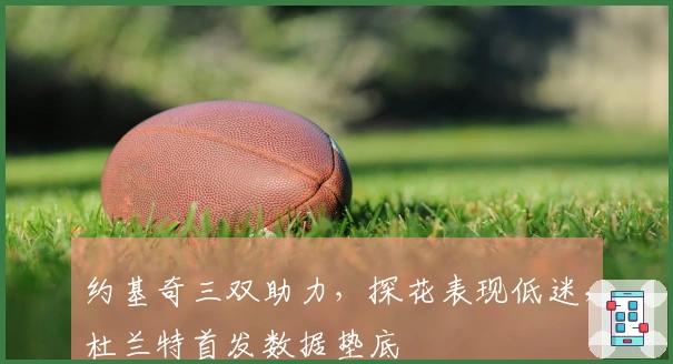 约基奇三双助力，探花表现低迷，杜兰特首发数据垫底