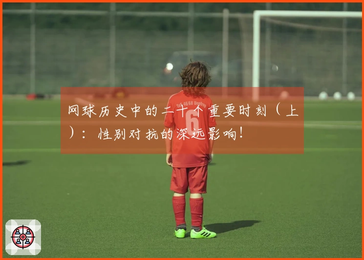 网球历史中的二十个重要时刻（上）：性别对抗的深远影响！