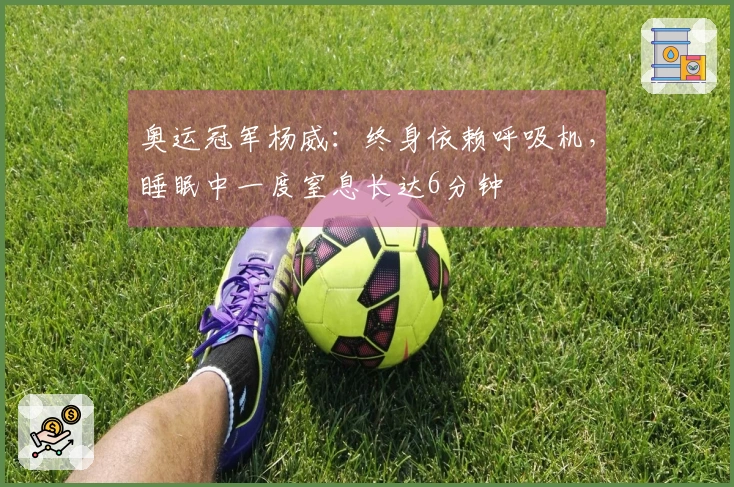 奥运冠军杨威：终身依赖呼吸机，睡眠中一度窒息长达6分钟