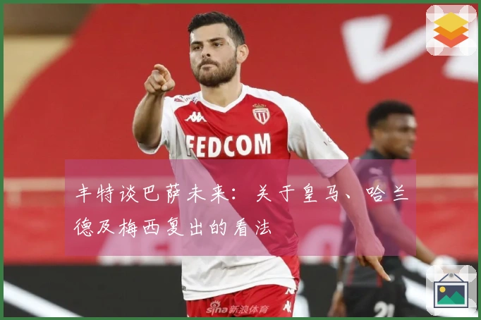 丰特谈巴萨未来：关于皇马、哈兰德及梅西复出的看法