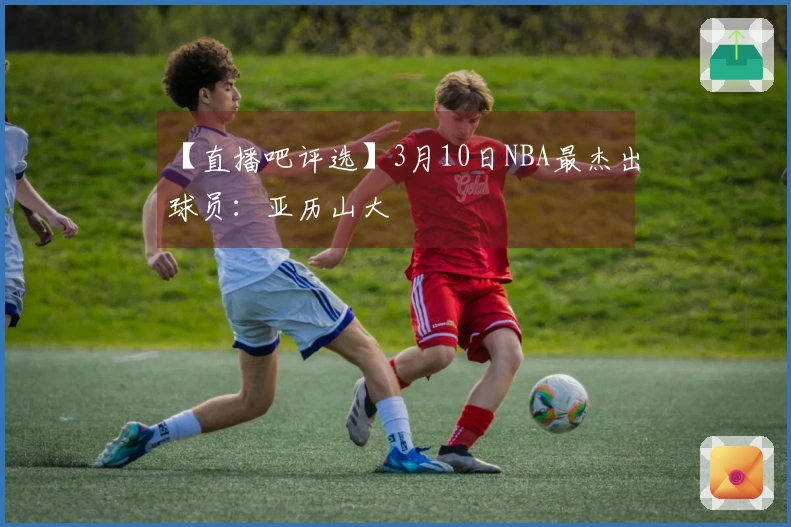 【直播吧评选】3月10日NBA最杰出球员：亚历山大