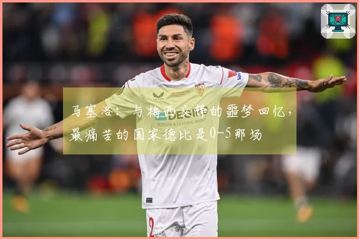 马塞洛：与梅西交锋的噩梦回忆，最痛苦的国家德比是0-5那场