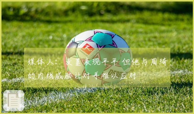 媒体人：麦基表现平平 但他与周琦的内线威胁让对手难以应对
