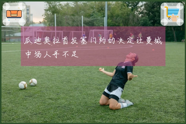 瓜迪奥拉首发塞门约的决定让曼城中场人手不足