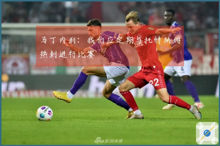 马丁内利：我们应定期与托特纳姆热刺进行比赛