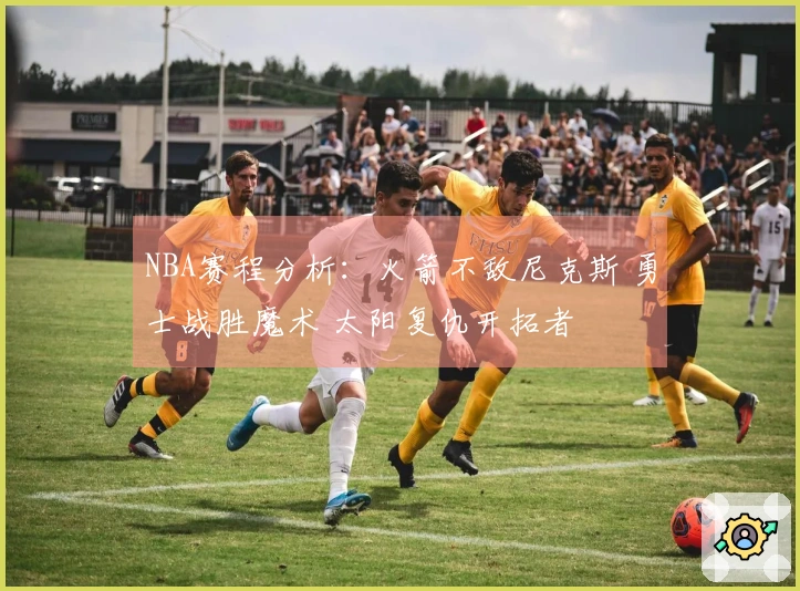 NBA赛程分析：火箭不敌尼克斯 勇士战胜魔术 太阳复仇开拓者