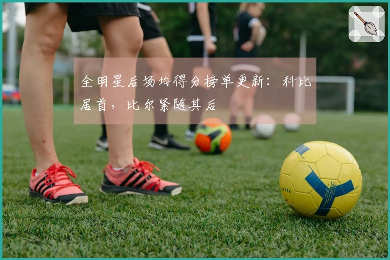 全明星后场均得分榜单更新：科比居首，比尔紧随其后