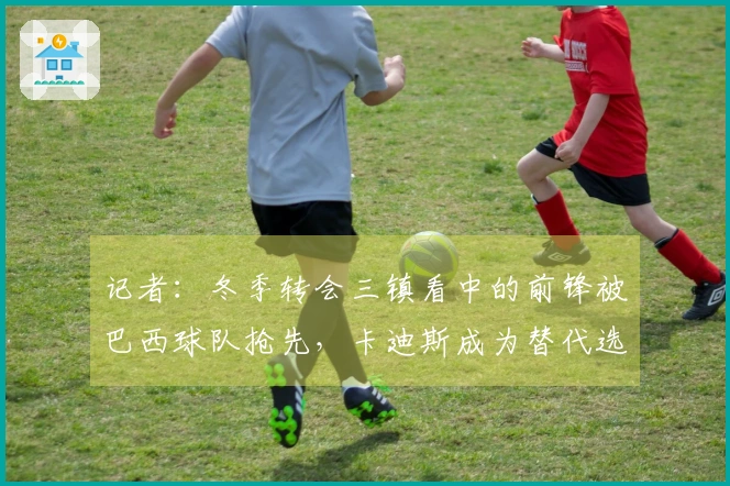 记者：冬季转会三镇看中的前锋被巴西球队抢先，卡迪斯成为替代选择