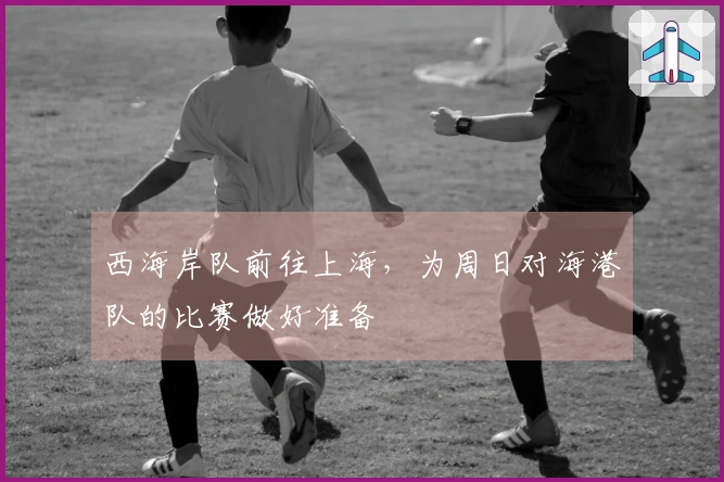 西海岸队前往上海，为周日对海港队的比赛做好准备