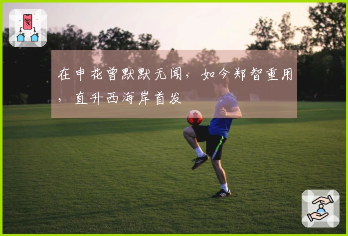 在申花曾默默无闻，如今郑智重用，直升西海岸首发