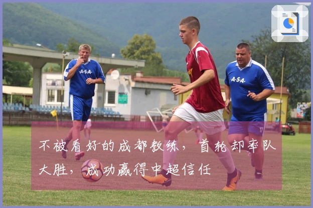 不被看好的成都教练，首轮却率队大胜，成功赢得中超信任