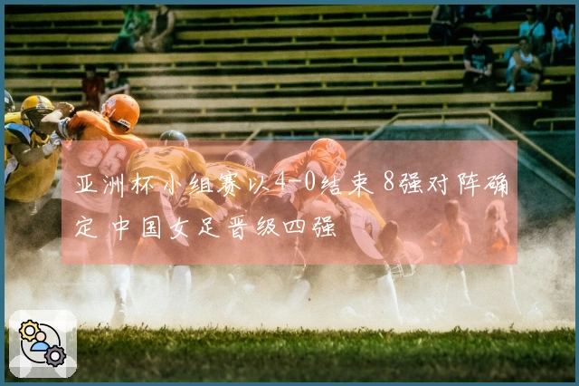 亚洲杯小组赛以4-0结束 8强对阵确定 中国女足晋级四强